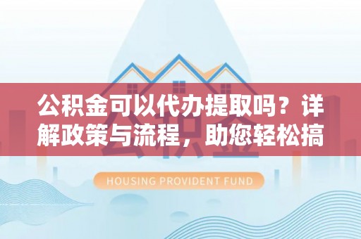 左云公积金可以代办提取吗？详解政策与流程，助您轻松搞定！