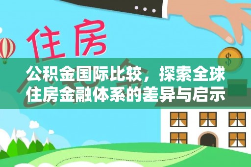 左云公积金国际比较，探索全球住房金融体系的差异与启示