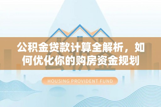左云公积金贷款计算全解析，如何优化你的购房资金规划