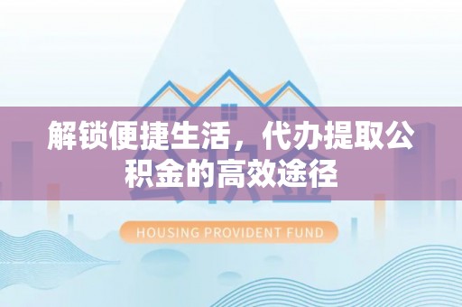 左云解锁便捷生活，代办提取公积金的高效途径