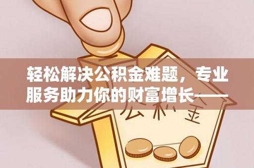 左云轻松解决公积金难题，专业服务助力你的财富增长——代办公积金提取