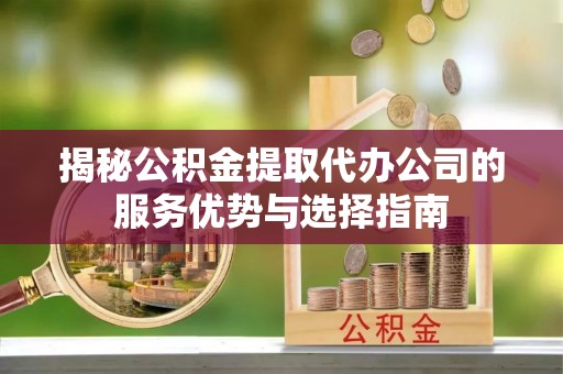 左云揭秘公积金提取代办公司的服务优势与选择指南