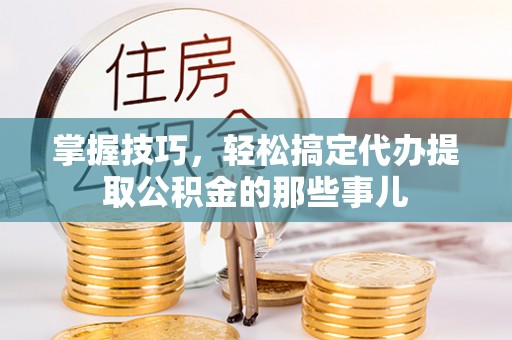 左云掌握技巧，轻松搞定代办提取公积金的那些事儿