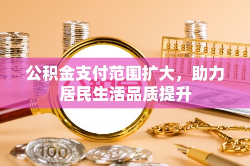 左云公积金支付范围扩大，助力居民生活品质提升