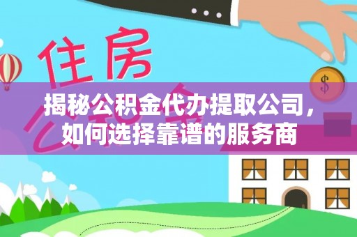 左云揭秘公积金代办提取公司，如何选择靠谱的服务商