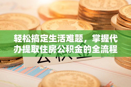 左云轻松搞定生活难题，掌握代办提取住房公积金的全流程