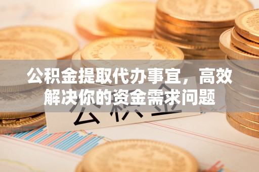 左云公积金提取代办事宜，高效解决你的资金需求问题