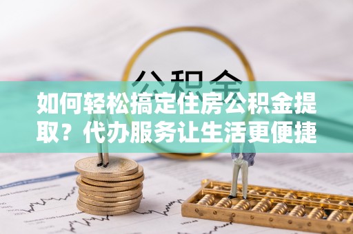左云如何轻松搞定住房公积金提取？代办服务让生活更便捷