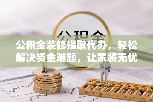 左云公积金装修提取代办，轻松解决资金难题，让家装无忧