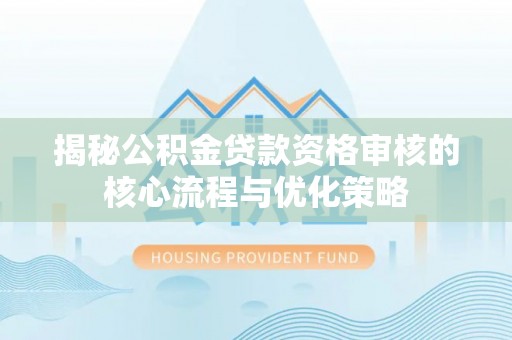 左云揭秘公积金贷款资格审核的核心流程与优化策略