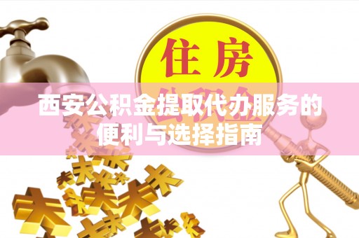 左云西安公积金提取代办服务的便利与选择指南
