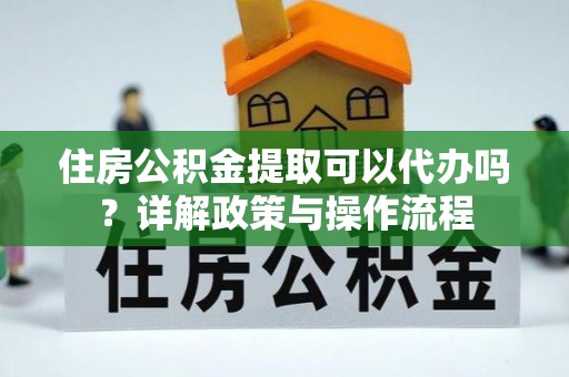 左云住房公积金提取可以代办吗？详解政策与操作流程