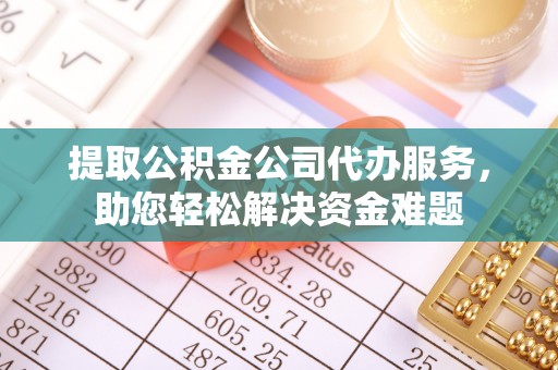左云提取公积金公司代办服务，助您轻松解决资金难题