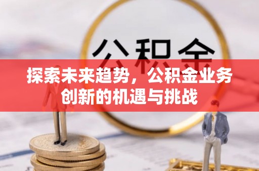左云探索未来趋势，公积金业务创新的机遇与挑战