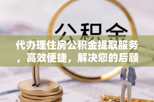 左云代办理住房公积金提取服务，高效便捷，解决您的后顾之忧