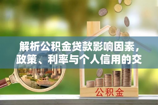 左云解析公积金贷款影响因素，政策、利率与个人信用的交织作用
