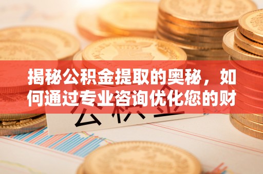 左云揭秘公积金提取的奥秘，如何通过专业咨询优化您的财务规划