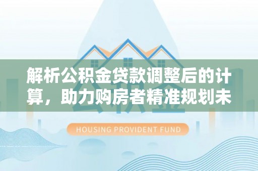 左云解析公积金贷款调整后的计算，助力购房者精准规划未来