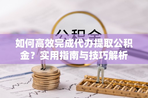 左云如何高效完成代办提取公积金？实用指南与技巧解析
