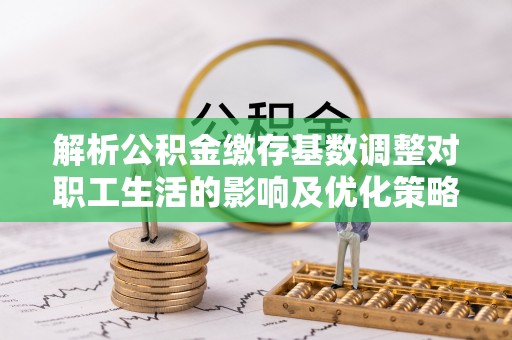 左云解析公积金缴存基数调整对职工生活的影响及优化策略
