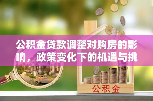 左云公积金贷款调整对购房的影响，政策变化下的机遇与挑战