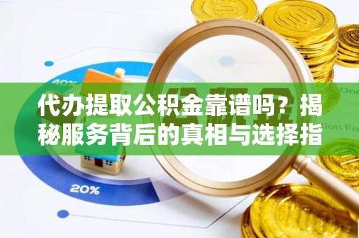 左云代办提取公积金靠谱吗？揭秘服务背后的真相与选择指南