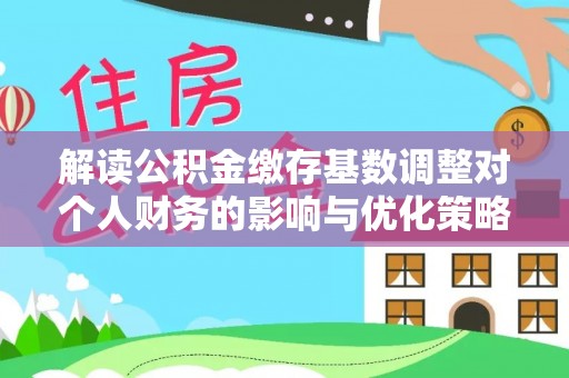 左云解读公积金缴存基数调整对个人财务的影响与优化策略