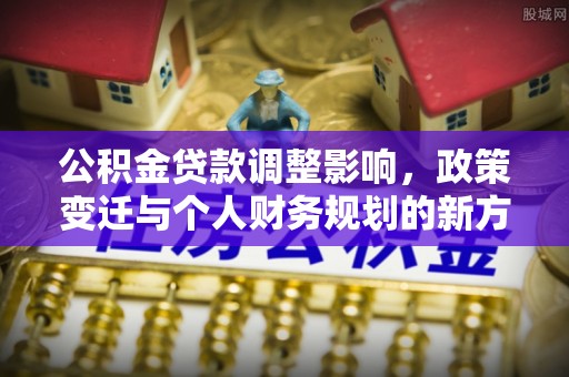 左云公积金贷款调整影响，政策变迁与个人财务规划的新方向