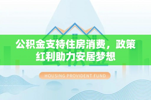 左云公积金支持住房消费，政策红利助力安居梦想