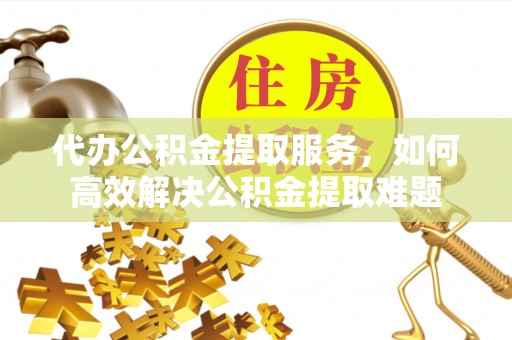 左云代办公积金提取服务，如何高效解决公积金提取难题