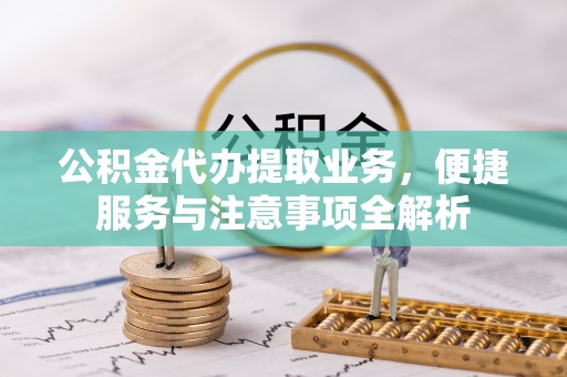 左云公积金代办提取业务，便捷服务与注意事项全解析