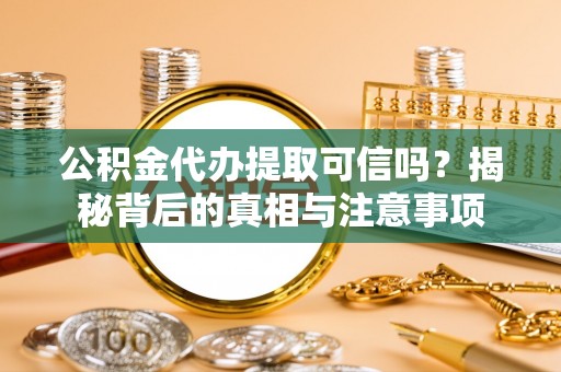 左云公积金代办提取可信吗？揭秘背后的真相与注意事项