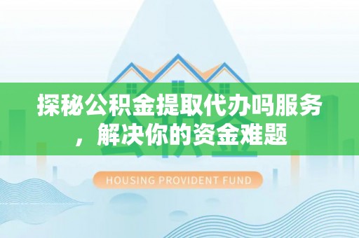 左云探秘公积金提取代办吗服务，解决你的资金难题