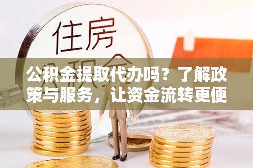 左云公积金提取代办吗？了解政策与服务，让资金流转更便捷