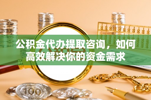 左云公积金代办提取咨询，如何高效解决你的资金需求