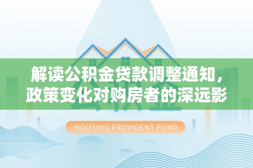 左云解读公积金贷款调整通知，政策变化对购房者的深远影响