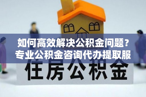 左云如何高效解决公积金问题？专业公积金咨询代办提取服务来帮你