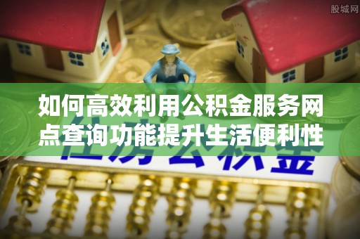 左云如何高效利用公积金服务网点查询功能提升生活便利性