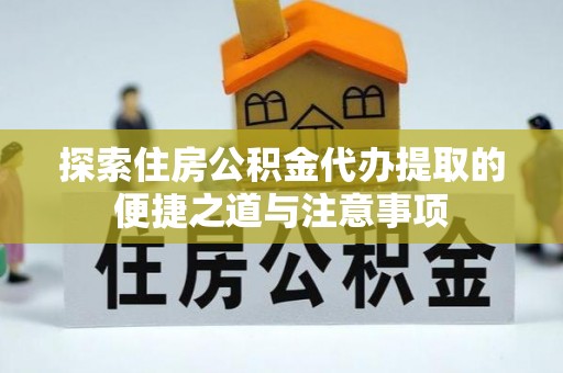 左云探索住房公积金代办提取的便捷之道与注意事项