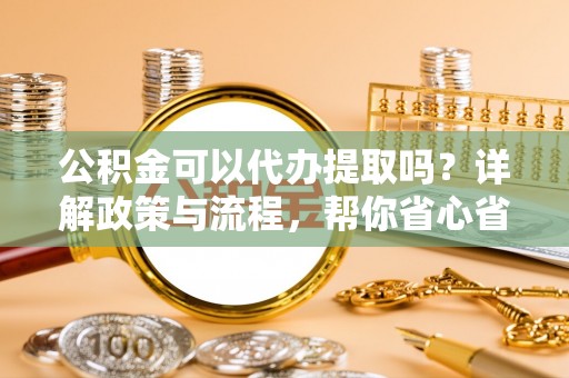 左云公积金可以代办提取吗？详解政策与流程，帮你省心省力