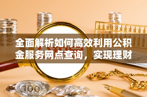 左云全面解析如何高效利用公积金服务网点查询，实现理财与生活优化