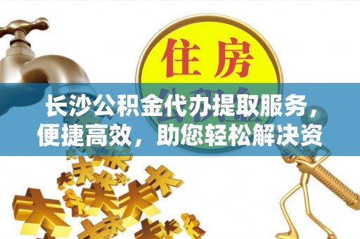左云长沙公积金代办提取服务，便捷高效，助您轻松解决资金需求