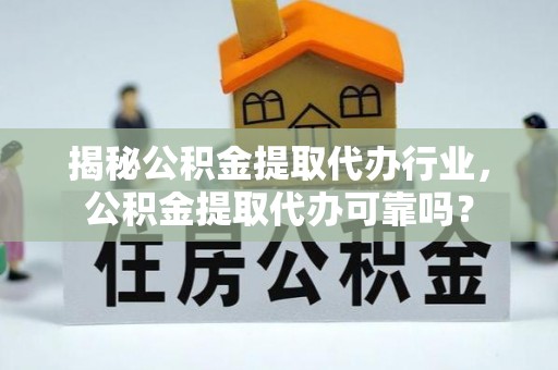 左云揭秘公积金提取代办行业，公积金提取代办可靠吗？