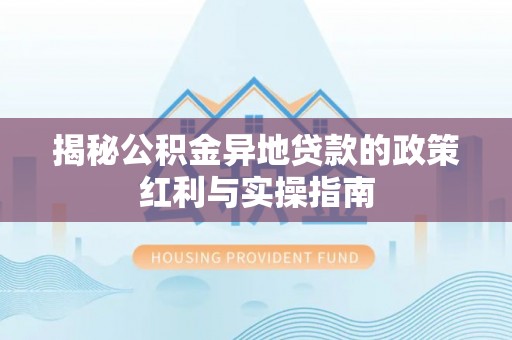 左云揭秘公积金异地贷款的政策红利与实操指南
