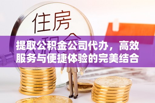 左云提取公积金公司代办，高效服务与便捷体验的完美结合