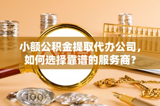 左云小额公积金提取代办公司，如何选择靠谱的服务商？