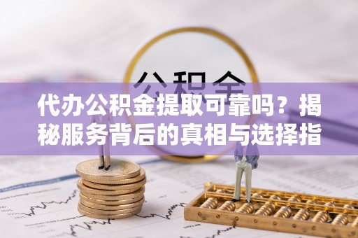 左云代办公积金提取可靠吗？揭秘服务背后的真相与选择指南