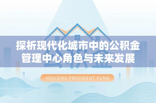 左云探析现代化城市中的公积金管理中心角色与未来发展