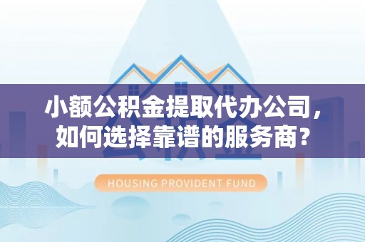 左云小额公积金提取代办公司，如何选择靠谱的服务商？
