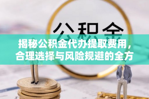 左云揭秘公积金代办提取费用，合理选择与风险规避的全方位解析